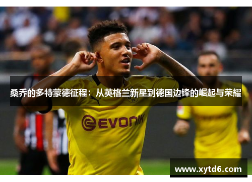 桑乔的多特蒙德征程:从英格兰新星到德国边锋的崛起与荣耀 桑乔的多特蒙德征程:从英格兰新星到德国边锋的崛起与荣耀