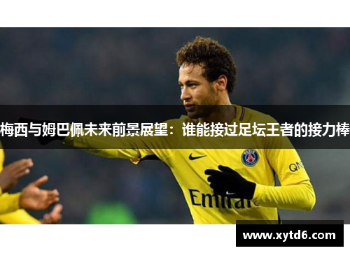 梅西与姆巴佩未来前景展望:谁能接过足坛王者的接力棒 梅西与姆巴佩未来前景展望:谁能接过足坛王者的接力棒