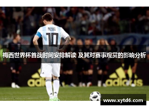梅西世界杯首战时间安排解读 及其对赛事观赏的影响分析