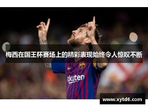梅西在国王杯赛场上的精彩表现始终令人惊叹不断