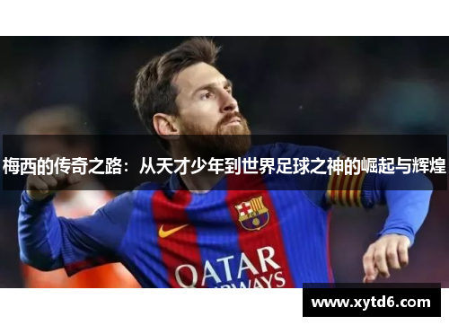 梅西的传奇之路:从天才少年到世界足球之神的崛起与辉煌 梅西的传奇之路:从天才少年到世界足球之神的崛起与辉煌