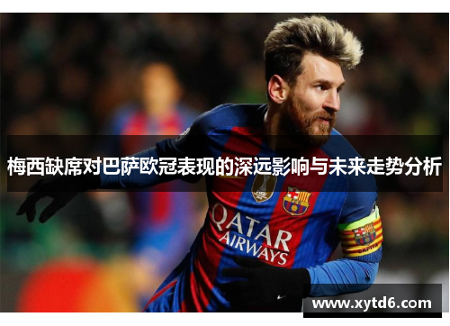 梅西缺席对巴萨欧冠表现的深远影响与未来走势分析 梅西缺席对巴萨欧冠表现的深远影响与未来走势分析