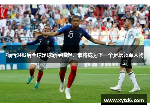 梅西退役后全球足球新星崛起，谁将成为下一个足坛领军人物