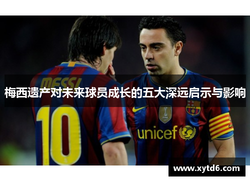 梅西遗产对未来球员成长的五大深远启示与影响